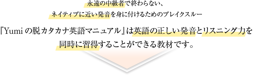 永遠の中級者で終わらない、ネイティブに近い発音を身に付けるためのブレイクスルー『Yumiの脱カタカナ英語マニュアル』は英語の正しい発音とリスニング力を同時に習得することができる教材です。